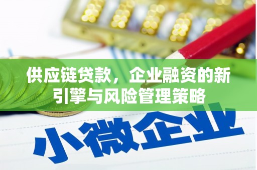 秀林供应链贷款，企业融资的新引擎与风险管理策略