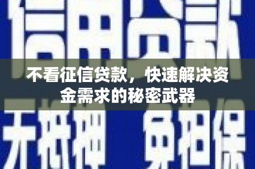 秀林不看征信贷款，快速解决资金需求的秘密武器