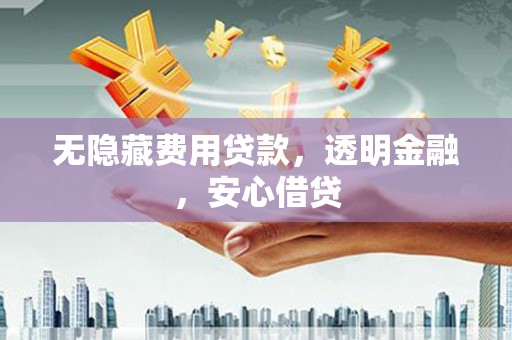 秀林无隐藏费用贷款，透明金融，安心借贷