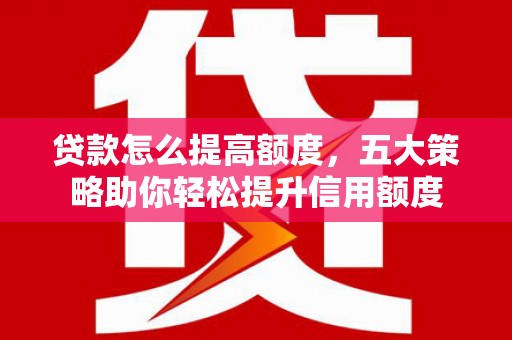 秀林贷款怎么提高额度，五大策略助你轻松提升信用额度