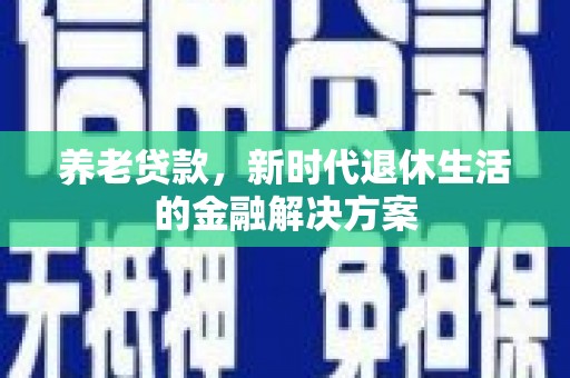 秀林养老贷款，新时代退休生活的金融解决方案