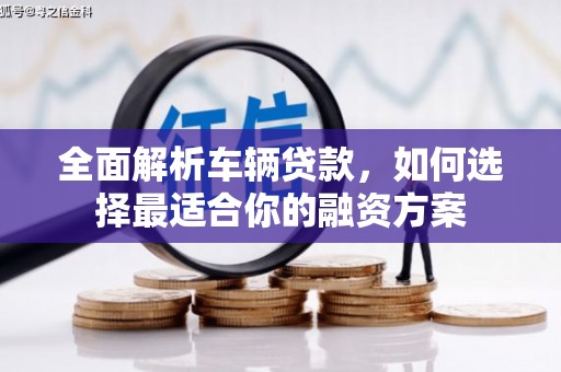 秀林全面解析车辆贷款，如何选择最适合你的融资方案