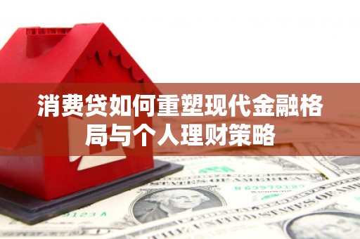 秀林消费贷如何重塑现代金融格局与个人理财策略