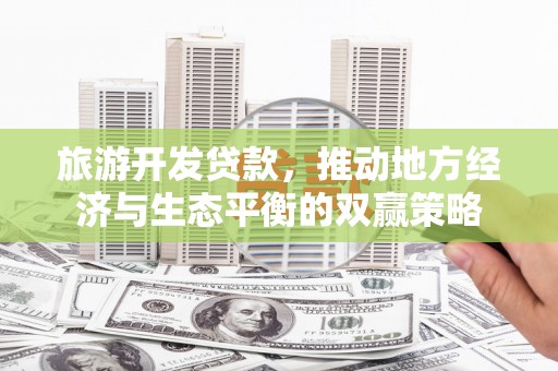 秀林旅游开发贷款，推动地方经济与生态平衡的双赢策略