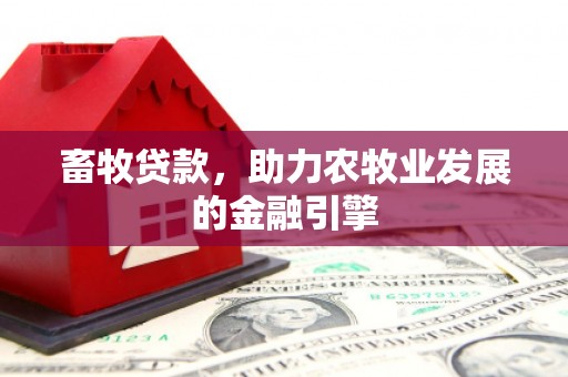 秀林畜牧贷款，助力农牧业发展的金融引擎