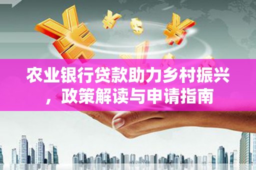 秀林农业银行贷款助力乡村振兴，政策解读与申请指南