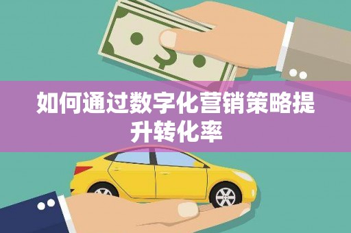 秀林如何通过数字化营销策略提升转化率