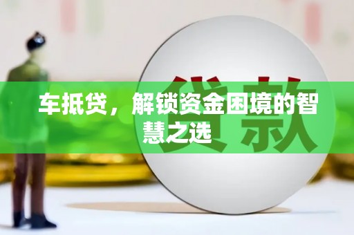 秀林车抵贷，解锁资金困境的智慧之选
