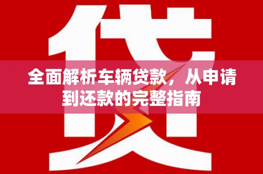 秀林全面解析车辆贷款，从申请到还款的完整指南