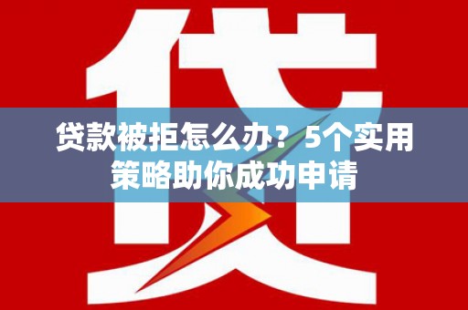 秀林贷款被拒怎么办？5个实用策略助你成功申请