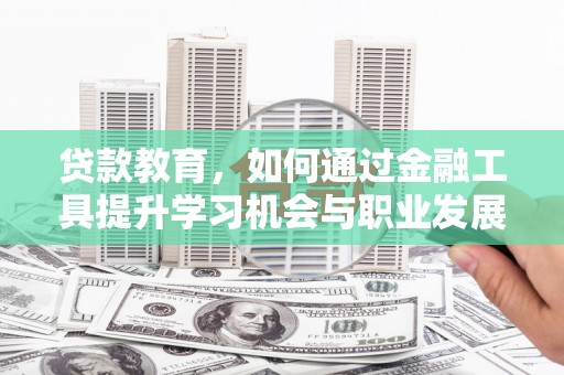 秀林贷款教育，如何通过金融工具提升学习机会与职业发展