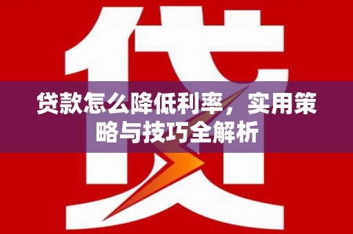 秀林贷款怎么降低利率，实用策略与技巧全解析