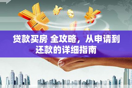 秀林贷款买房 全攻略，从申请到还款的详细指南