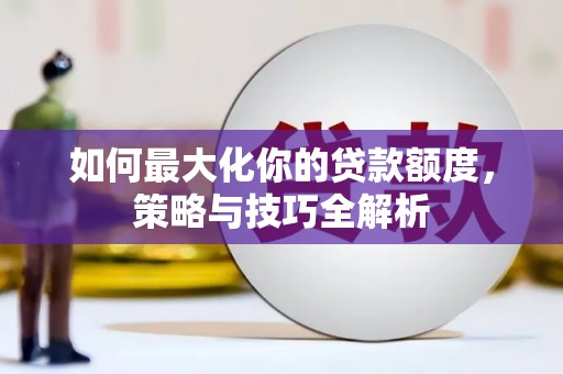 秀林如何最大化你的贷款额度，策略与技巧全解析
