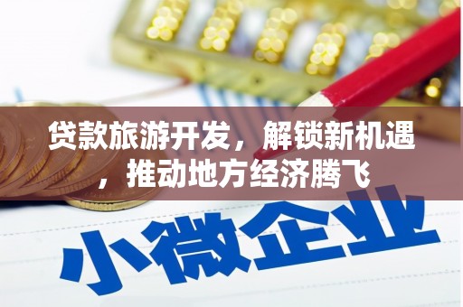 秀林贷款旅游开发，解锁新机遇，推动地方经济腾飞