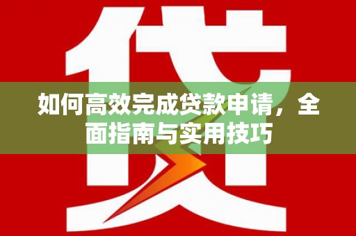 秀林如何高效完成贷款申请，全面指南与实用技巧