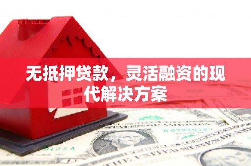 秀林无抵押贷款，灵活融资的现代解决方案
