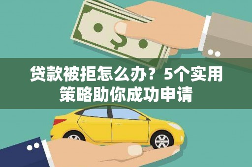 秀林贷款被拒怎么办？5个实用策略助你成功申请