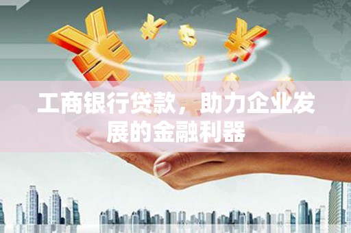 秀林工商银行贷款，助力企业发展的金融利器