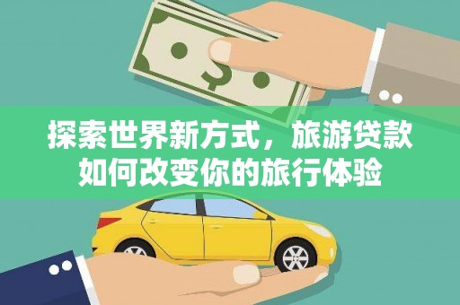 秀林探索世界新方式，旅游贷款如何改变你的旅行体验