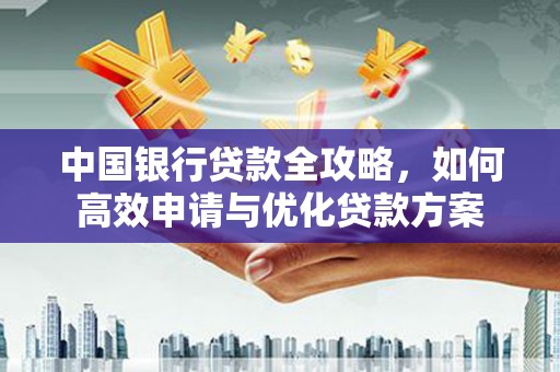 秀林中国银行贷款全攻略，如何高效申请与优化贷款方案