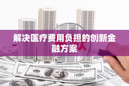 秀林解决医疗费用负担的创新金融方案
