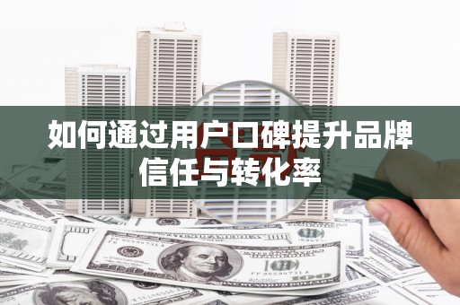 秀林如何通过用户口碑提升品牌信任与转化率