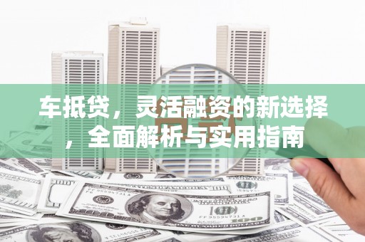 秀林车抵贷，灵活融资的新选择，全面解析与实用指南