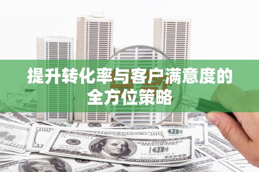 秀林提升转化率与客户满意度的全方位策略