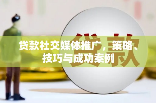 秀林贷款社交媒体推广，策略、技巧与成功案例