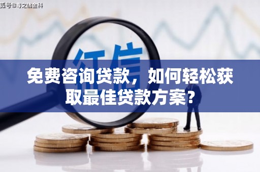 秀林免费咨询贷款，如何轻松获取最佳贷款方案？